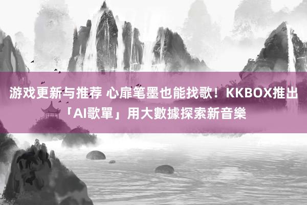 游戏更新与推荐 心扉笔墨也能找歌！KKBOX推出「AI歌單」　用大數據探索新音樂