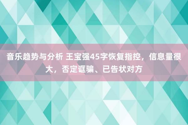 音乐趋势与分析 王宝强45字恢复指控，信息量很大，否定诓骗、已告状对方