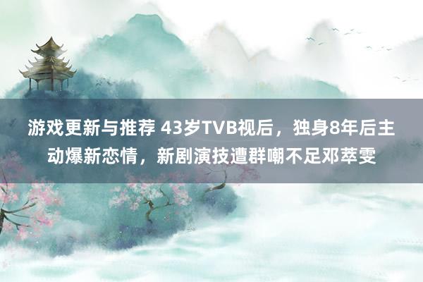 游戏更新与推荐 43岁TVB视后，独身8年后主动爆新恋情，新剧演技遭群嘲不足邓萃雯