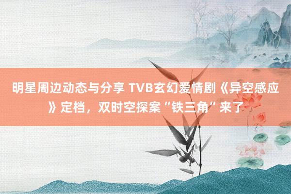 明星周边动态与分享 TVB玄幻爱情剧《异空感应》定档，双时空探案“铁三角”来了