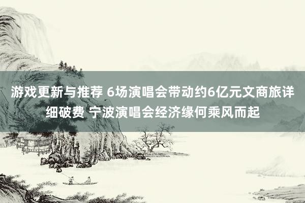 游戏更新与推荐 6场演唱会带动约6亿元文商旅详细破费 宁波演唱会经济缘何乘风而起