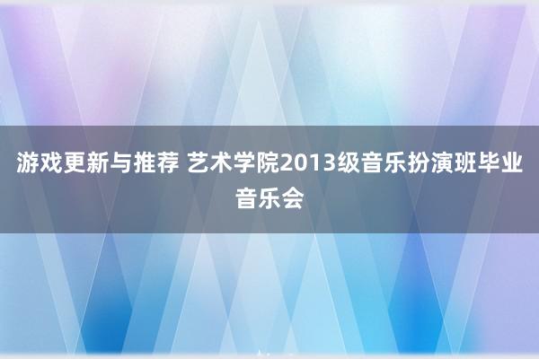 游戏更新与推荐 艺术学院2013级音乐扮演班毕业音乐会