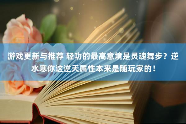 游戏更新与推荐 轻功的最高意境是灵魂舞步？逆水寒你这逆天属性本来是随玩家的！