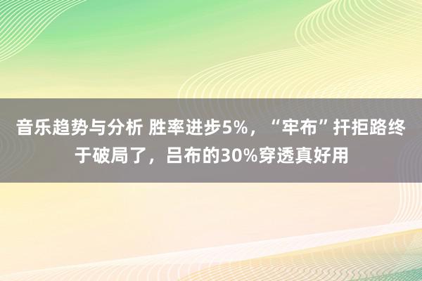 音乐趋势与分析 胜率进步5%，“牢布”扞拒路终于破局了，吕布的30%穿透真好用