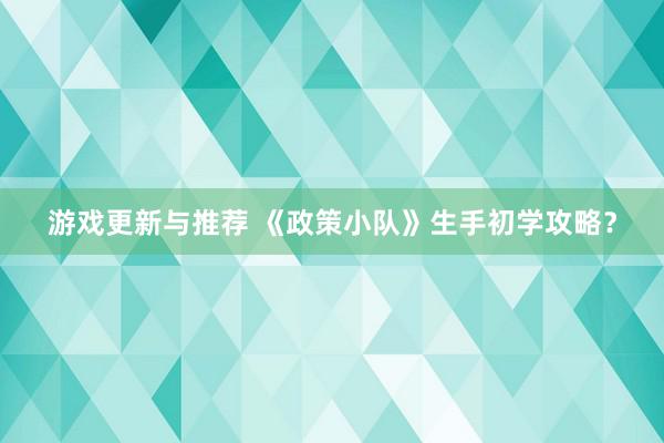 游戏更新与推荐 《政策小队》生手初学攻略？