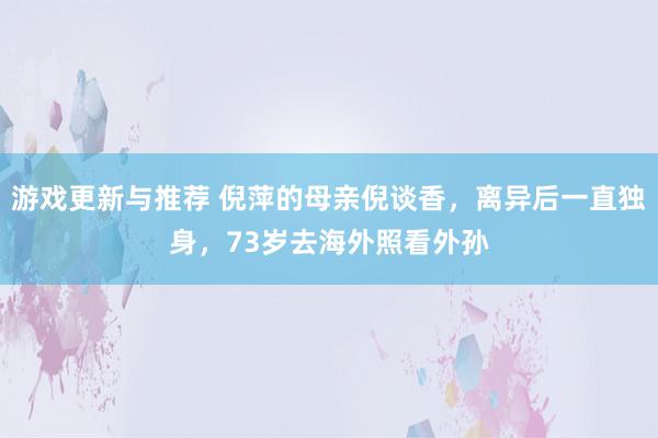 游戏更新与推荐 倪萍的母亲倪谈香，离异后一直独身，73岁去海外照看外孙