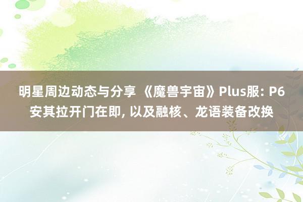 明星周边动态与分享 《魔兽宇宙》Plus服: P6安其拉开门在即, 以及融核、龙语装备改换