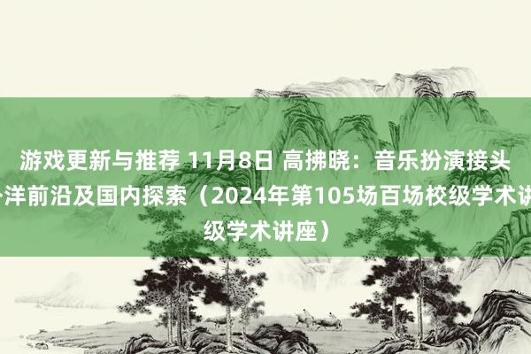 游戏更新与推荐 11月8日 高拂晓：音乐扮演接头的外洋前沿及国内探索（2024年第105场百场校级学术讲座）