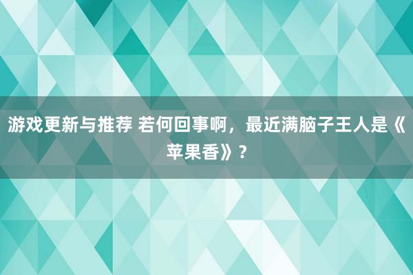 游戏更新与推荐 若何回事啊，最近满脑子王人是《苹果香》？