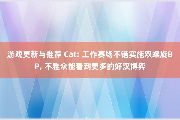 游戏更新与推荐 Cat: 工作赛场不错实施双螺旋BP, 不雅众能看到更多的好汉博弈