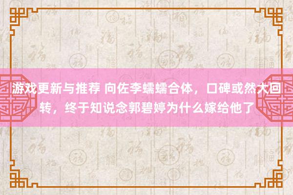 游戏更新与推荐 向佐李蠕蠕合体，口碑或然大回转，终于知说念郭碧婷为什么嫁给他了