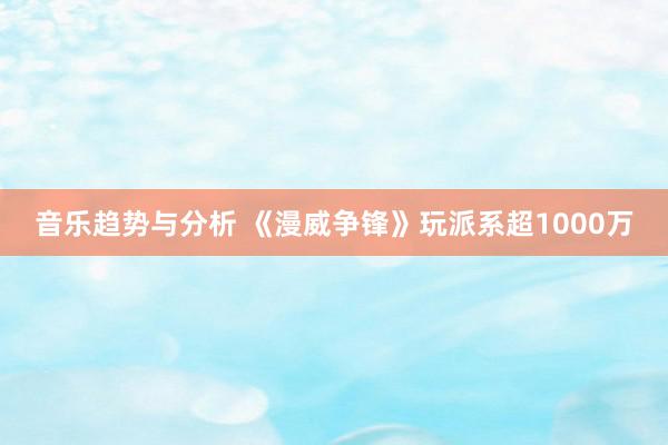 音乐趋势与分析 《漫威争锋》玩派系超1000万