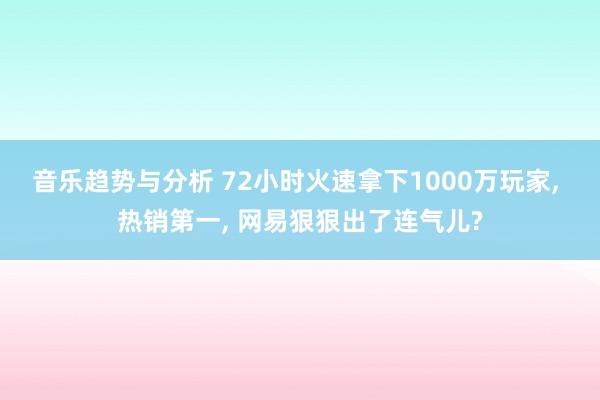 音乐趋势与分析 72小时火速拿下1000万玩家, 热销第一, 网易狠狠出了连气儿?