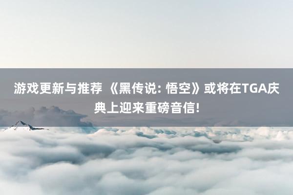 游戏更新与推荐 《黑传说: 悟空》或将在TGA庆典上迎来重磅音信!