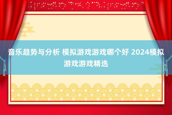 音乐趋势与分析 模拟游戏游戏哪个好 2024模拟游戏游戏精选