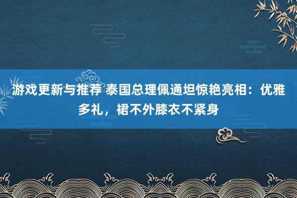 游戏更新与推荐 泰国总理佩通坦惊艳亮相：优雅多礼，裙不外膝衣不紧身