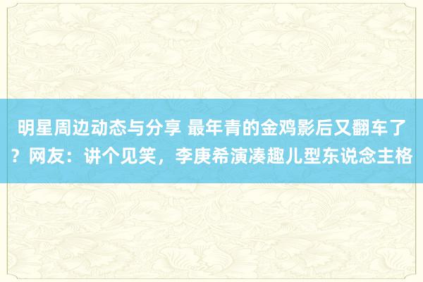 明星周边动态与分享 最年青的金鸡影后又翻车了？网友：讲个见笑，李庚希演凑趣儿型东说念主格