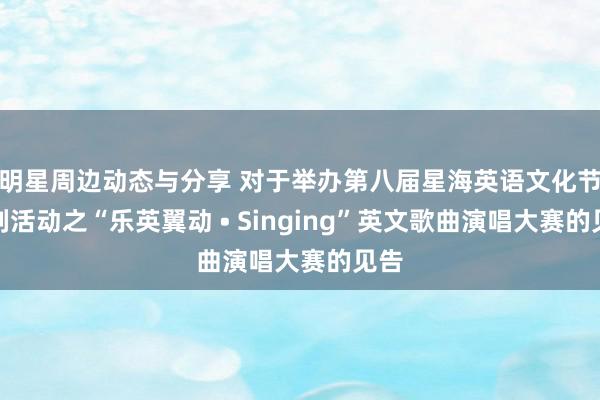 明星周边动态与分享 对于举办第八届星海英语文化节系列活动之“乐英翼动 • Singing”英文歌曲演唱大赛的见告