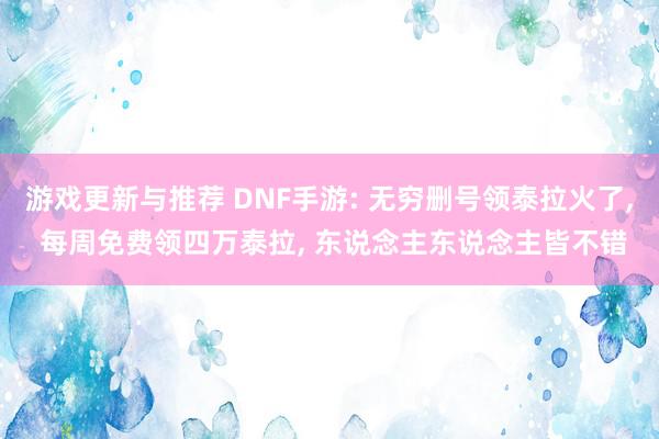 游戏更新与推荐 DNF手游: 无穷删号领泰拉火了, 每周免费领四万泰拉, 东说念主东说念主皆不错