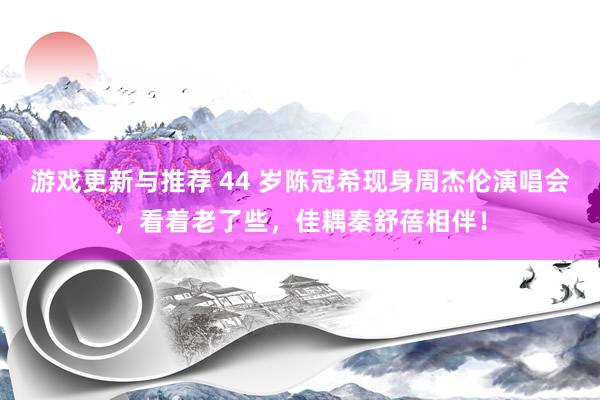 游戏更新与推荐 44 岁陈冠希现身周杰伦演唱会，看着老了些，佳耦秦舒蓓相伴！