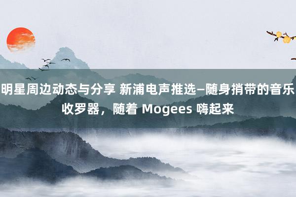 明星周边动态与分享 新浦电声推选—随身捎带的音乐收罗器，随着 Mogees 嗨起来