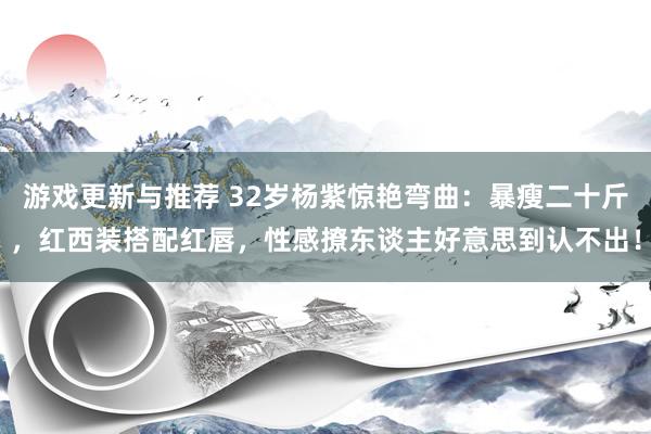 游戏更新与推荐 32岁杨紫惊艳弯曲：暴瘦二十斤，红西装搭配红唇，性感撩东谈主好意思到认不出！