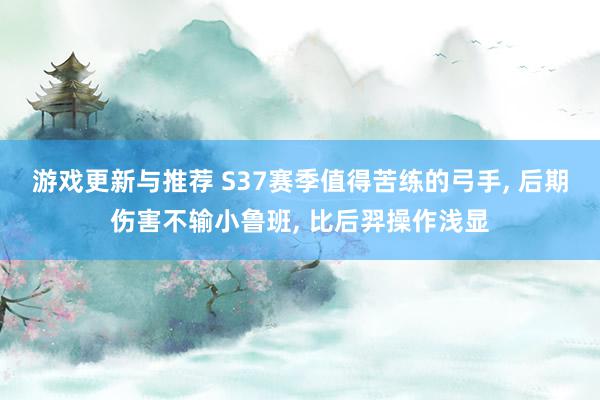 游戏更新与推荐 S37赛季值得苦练的弓手, 后期伤害不输小鲁班, 比后羿操作浅显