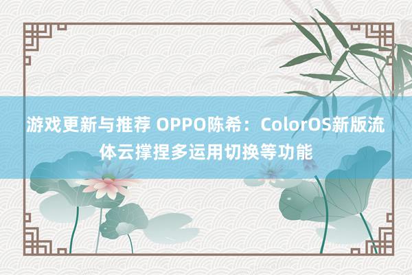 游戏更新与推荐 OPPO陈希：ColorOS新版流体云撑捏多运用切换等功能