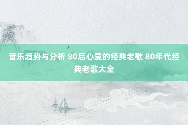 音乐趋势与分析 80后心爱的经典老歌 80年代经典老歌大全