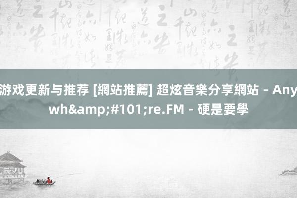 游戏更新与推荐 [網站推薦] 超炫音樂分享網站 - Anywh&#101;re.FM - 硬是要學