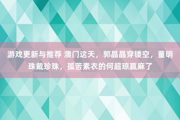 游戏更新与推荐 澳门这天，郭晶晶穿镂空，董明珠戴珍珠，孤苦素衣的何超琼赢麻了