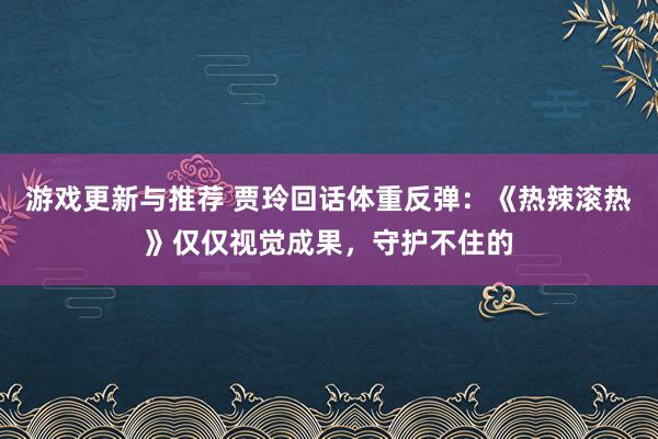 游戏更新与推荐 贾玲回话体重反弹：《热辣滚热》仅仅视觉成果，守护不住的