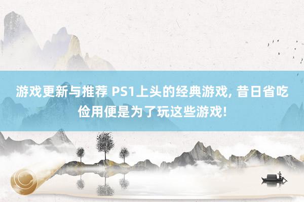 游戏更新与推荐 PS1上头的经典游戏, 昔日省吃俭用便是为了玩这些游戏!