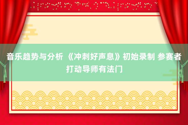 音乐趋势与分析 《冲刺好声息》初始录制 参赛者打动导师有法门