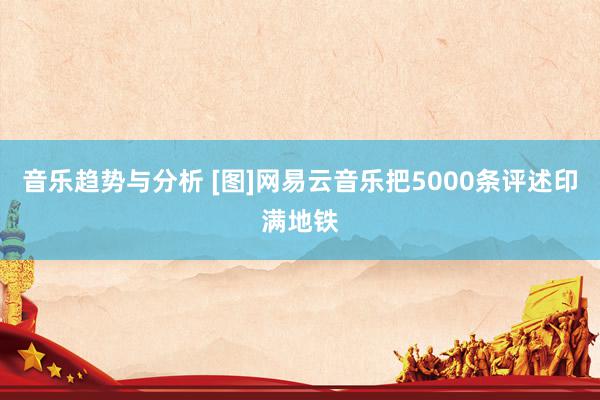 音乐趋势与分析 [图]网易云音乐把5000条评述印满地铁