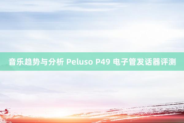 音乐趋势与分析 Peluso P49 电子管发话器评测