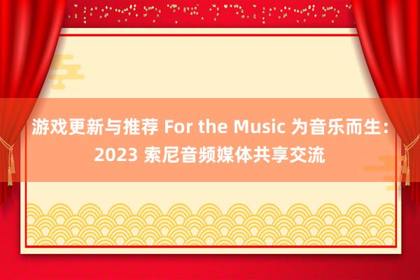 游戏更新与推荐 For the Music 为音乐而生：2023 索尼音频媒体共享交流