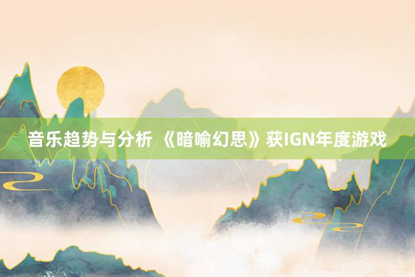 音乐趋势与分析 《暗喻幻思》获IGN年度游戏