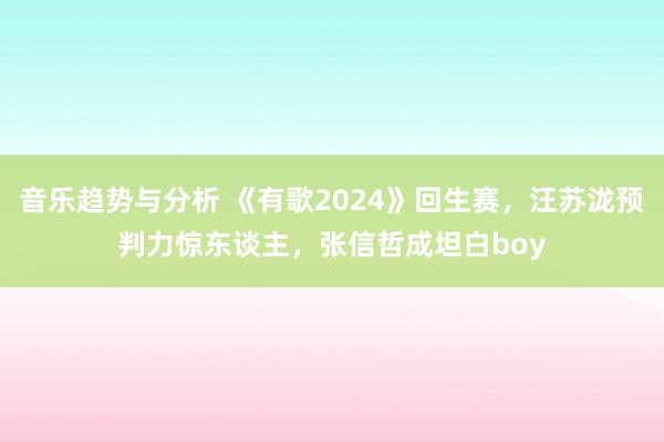 音乐趋势与分析 《有歌2024》回生赛，汪苏泷预判力惊东谈主，张信哲成坦白boy