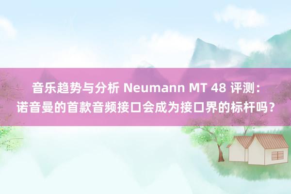 音乐趋势与分析 Neumann MT 48 评测：诺音曼的首款音频接口会成为接口界的标杆吗？