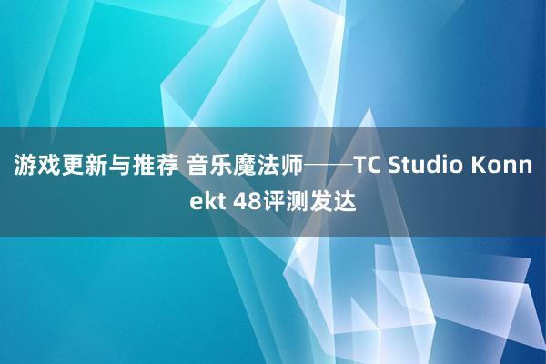 游戏更新与推荐 音乐魔法师──TC Studio Konnekt 48评测发达