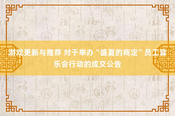 游戏更新与推荐 对于举办“盛夏的商定”员工音乐会行动的成交公告