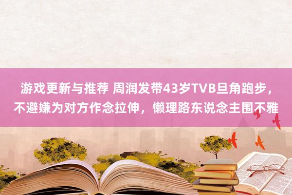 游戏更新与推荐 周润发带43岁TVB旦角跑步，不避嫌为对方作念拉伸，懒理路东说念主围不雅