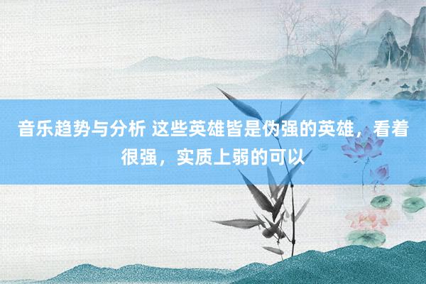 音乐趋势与分析 这些英雄皆是伪强的英雄，看着很强，实质上弱的可以