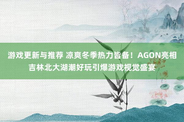 游戏更新与推荐 凉爽冬季热力皆备！AGON亮相吉林北大湖潮好玩引爆游戏视觉盛宴