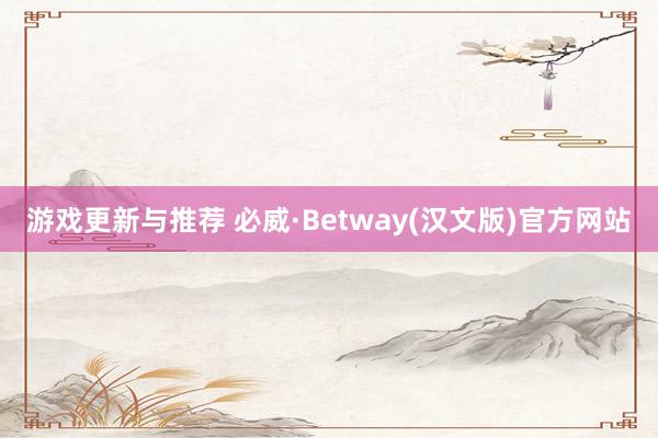 游戏更新与推荐 必威·Betway(汉文版)官方网站