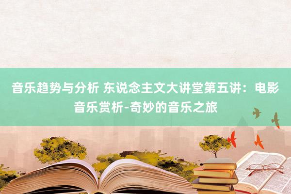 音乐趋势与分析 东说念主文大讲堂第五讲：电影音乐赏析-奇妙的音乐之旅