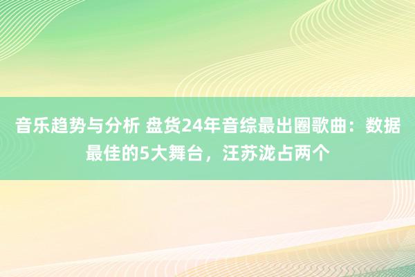 音乐趋势与分析 盘货24年音综最出圈歌曲：数据最佳的5大舞台，汪苏泷占两个