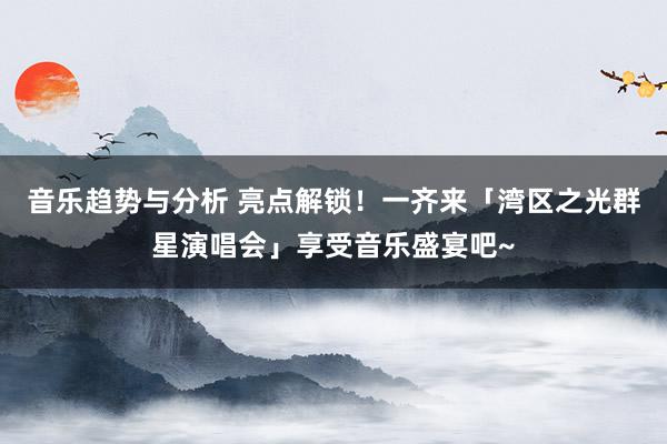 音乐趋势与分析 亮点解锁！一齐来「湾区之光群星演唱会」享受音乐盛宴吧~