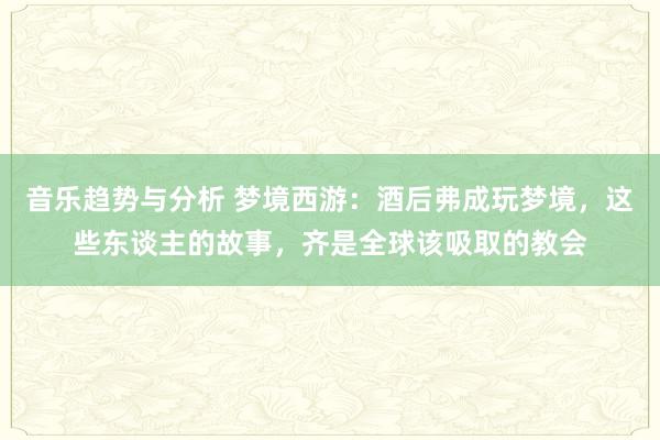 音乐趋势与分析 梦境西游：酒后弗成玩梦境，这些东谈主的故事，齐是全球该吸取的教会